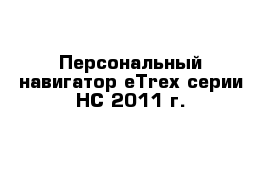Персональный навигатор eTrex серии НС 2011 г. 